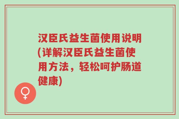 汉臣氏益生菌使用说明(详解汉臣氏益生菌使用方法,轻松呵护肠道健康)-第1张图片-超越 汉臣氏益生菌使用说明(详解汉臣氏益生菌使用方法,轻松呵护肠道健康)-第1张图片-超越