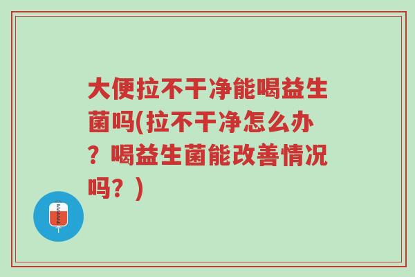 大便拉不干净能喝益生菌吗(拉不干净怎么办?喝益生菌能改善情况吗?)-第1张图片-超越 大便拉不干净能喝益生菌吗(拉不干净怎么办?喝益生菌能改善情况吗?)-第1张图片-超越