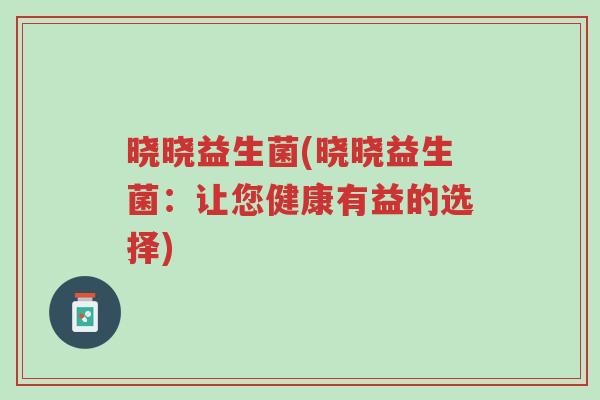 晓晓益生菌(晓晓益生菌:让您健康有益的选择)-第1张图片-超越 晓晓益生菌(晓晓益生菌:让您健康有益的选择)-第1张图片-超越