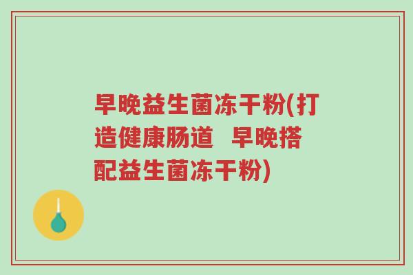 早晚益生菌冻干粉(打造健康肠道 早晚搭配益生菌冻干粉)-第1张图片-超越 早晚益生菌冻干粉(打造健康肠道 早晚搭配益生菌冻干粉)-第1张图片-超越