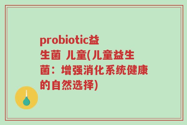 probiotic益生菌 儿童(儿童益生菌:增强消化系统健康的自然选择)-第1张图片-超越 probiotic益生菌 儿童(儿童益生菌:增强消化系统健康的自然选择)-第1张图片-超越