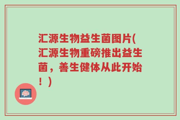 汇源生物益生菌图片(汇源生物重磅推出益生菌,善生健体从此开始!)-第1张图片-超越 汇源生物益生菌图片(汇源生物重磅推出益生菌,善生健体从此开始!)-第1张图片-超越