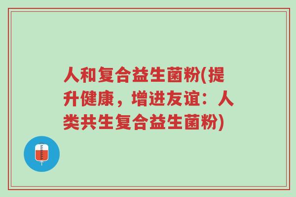 人和复合益生菌粉(提升健康,增进友谊:人类共生复合益生菌粉)-第1张图片-超越 人和复合益生菌粉(提升健康,增进友谊:人类共生复合益生菌粉)-第1张图片-超越