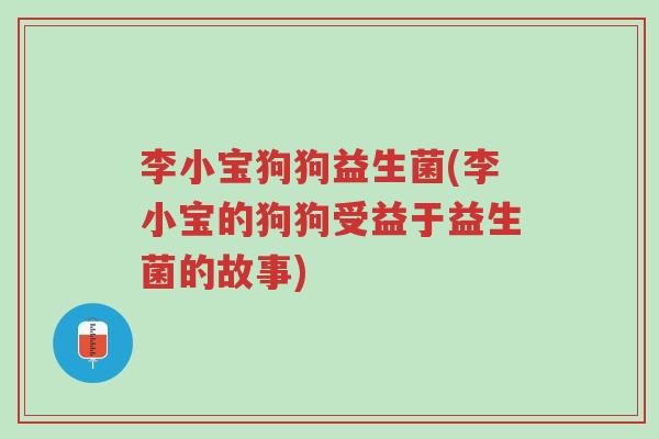 李小宝狗狗益生菌(李小宝的狗狗受益于益生菌的故事)-第1张图片-超越 李小宝狗狗益生菌(李小宝的狗狗受益于益生菌的故事)-第1张图片-超越