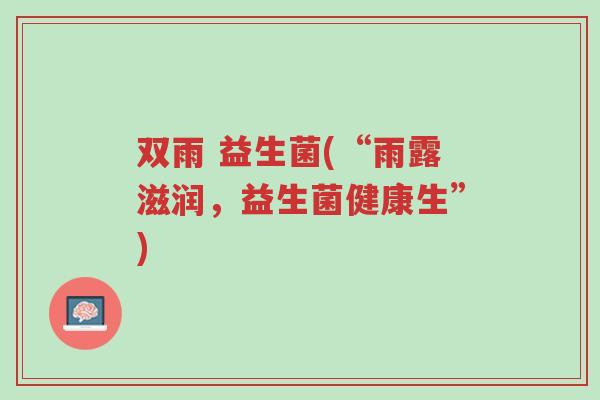 双雨 益生菌(“雨露滋润,益生菌健康生”)-第1张图片-超越 双雨 益生菌(“雨露滋润,益生菌健康生”)-第1张图片-超越