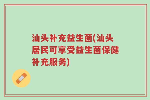 汕头补充益生菌(汕头居民可享受益生菌保健补充服务)-第1张图片-超越 汕头补充益生菌(汕头居民可享受益生菌保健补充服务)-第1张图片-超越