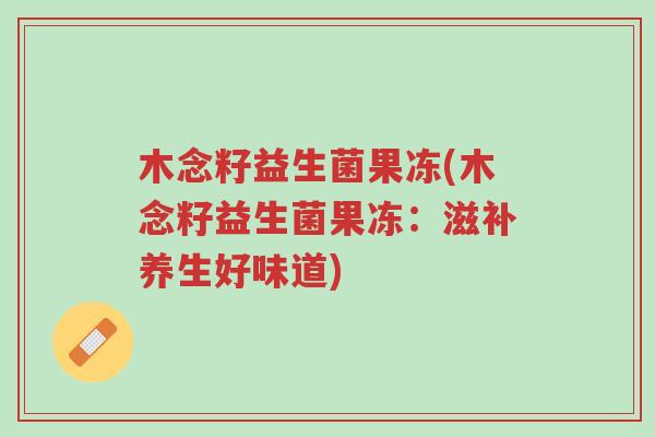 木念籽益生菌果冻(木念籽益生菌果冻：滋补养生好味道)-第1张图片-超越