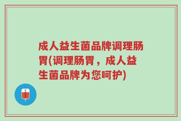 成人益生菌品牌调理肠胃(调理肠胃,成人益生菌品牌为您呵护)-第1张图片-超越 成人益生菌品牌调理肠胃(调理肠胃,成人益生菌品牌为您呵护)-第1张图片-超越