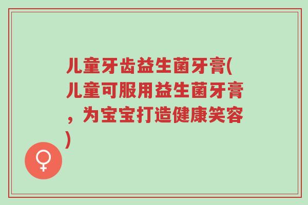 儿童牙齿益生菌牙膏(儿童可服用益生菌牙膏,为宝宝打造健康笑容)-第1张图片-超越 儿童牙齿益生菌牙膏(儿童可服用益生菌牙膏,为宝宝打造健康笑容)-第1张图片-超越