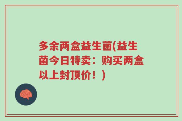 多余两盒益生菌(益生菌今日特卖:购买两盒以上封顶价!)-第1张图片-超越 多余两盒益生菌(益生菌今日特卖:购买两盒以上封顶价!)-第1张图片-超越
