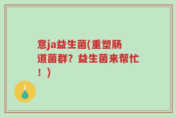 意ja益生菌(重塑肠道菌群？益生菌来帮忙！)-第1张图片-超越