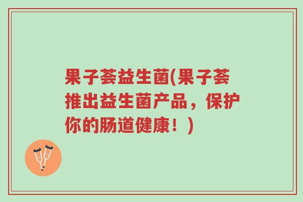 果子荟益生菌(果子荟推出益生菌产品,保护你的肠道健康!)-第1张图片-超越 果子荟益生菌(果子荟推出益生菌产品,保护你的肠道健康!)-第1张图片-超越