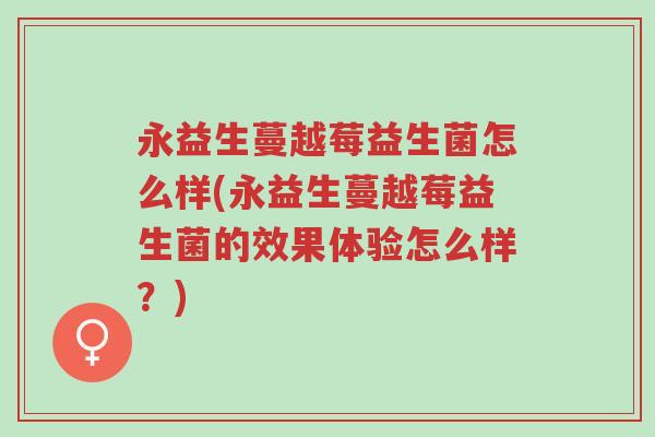 永益生蔓越莓益生菌怎么样(永益生蔓越莓益生菌的效果体验怎么样?)-第1张图片-超越 永益生蔓越莓益生菌怎么样(永益生蔓越莓益生菌的效果体验怎么样?)-第1张图片-超越