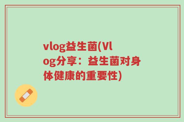vlog益生菌(Vlog分享:益生菌对身体健康的重要性)-第1张图片-超越 vlog益生菌(Vlog分享:益生菌对身体健康的重要性)-第1张图片-超越