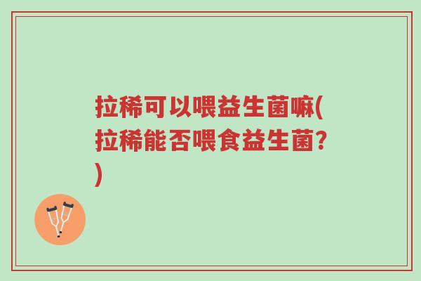 拉稀可以喂益生菌嘛(拉稀能否喂食益生菌?)-第1张图片-超越 拉稀可以喂益生菌嘛(拉稀能否喂食益生菌?)-第1张图片-超越