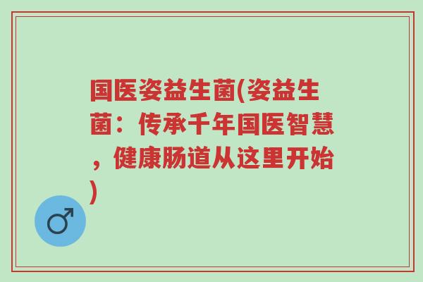 国医姿益生菌(姿益生菌:传承千年国医智慧,健康肠道从这里开始)-第1张图片-超越 国医姿益生菌(姿益生菌:传承千年国医智慧,健康肠道从这里开始)-第1张图片-超越
