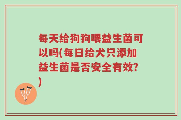 每天给狗狗喂益生菌可以吗(每日给犬只添加益生菌是否安全有效?)-第1张图片-超越 每天给狗狗喂益生菌可以吗(每日给犬只添加益生菌是否安全有效?)-第1张图片-超越