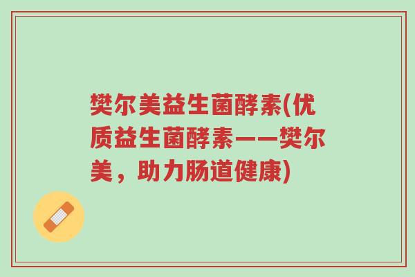 樊尔美益生菌酵素(优质益生菌酵素——樊尔美，助力肠道健康)-第1张图片-超越