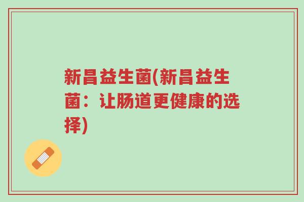新昌益生菌(新昌益生菌:让肠道更健康的选择)-第1张图片-超越 新昌益生菌(新昌益生菌:让肠道更健康的选择)-第1张图片-超越