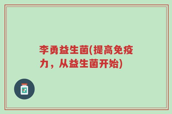 李勇益生菌(提高免疫力,从益生菌开始)-第1张图片-超越 李勇益生菌(提高免疫力,从益生菌开始)-第1张图片-超越
