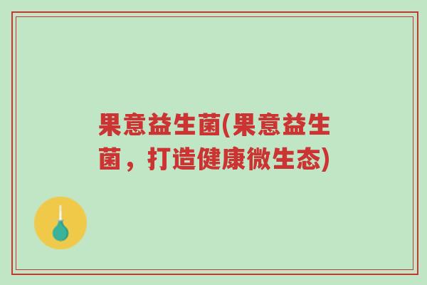 果意益生菌(果意益生菌,打造健康微生态)-第1张图片-超越 果意益生菌(果意益生菌,打造健康微生态)-第1张图片-超越
