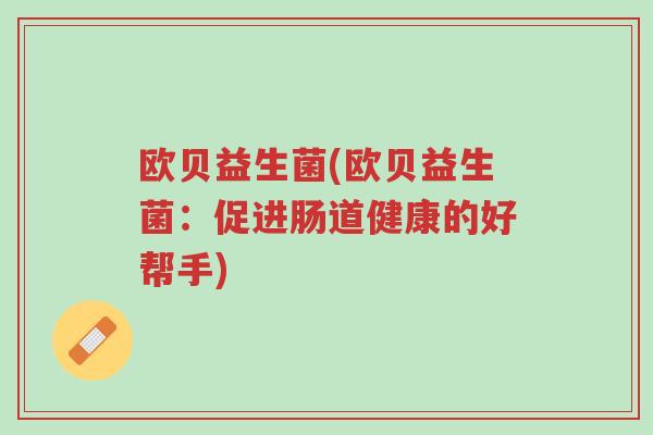 欧贝益生菌(欧贝益生菌:促进肠道健康的好帮手)-第1张图片-超越 欧贝益生菌(欧贝益生菌:促进肠道健康的好帮手)-第1张图片-超越