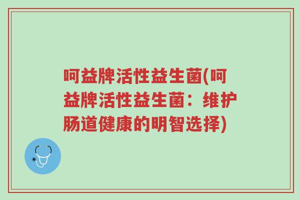 呵益牌活性益生菌(呵益牌活性益生菌:维护肠道健康的明智选择)-第1张图片-超越 呵益牌活性益生菌(呵益牌活性益生菌:维护肠道健康的明智选择)-第1张图片-超越