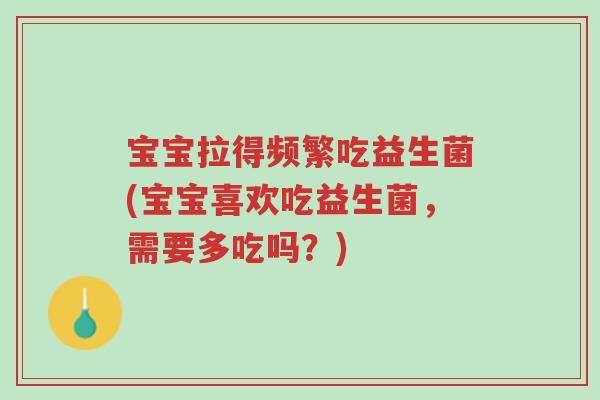 宝宝拉得频繁吃益生菌(宝宝喜欢吃益生菌,需要多吃吗?)-第1张图片-超越 宝宝拉得频繁吃益生菌(宝宝喜欢吃益生菌,需要多吃吗?)-第1张图片-超越