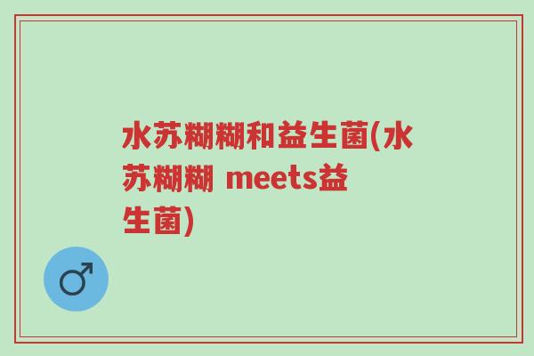 水苏糊糊和益生菌(水苏糊糊 meets益生菌)-第1张图片-超越