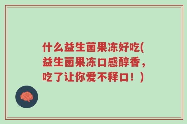 什么益生菌果冻好吃(益生菌果冻口感醇香,吃了让你爱不释口!)-第1张图片-超越 什么益生菌果冻好吃(益生菌果冻口感醇香,吃了让你爱不释口!)-第1张图片-超越