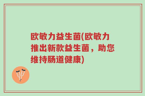 欧敏力益生菌(欧敏力推出新款益生菌,助您维持肠道健康)-第1张图片-超越 欧敏力益生菌(欧敏力推出新款益生菌,助您维持肠道健康)-第1张图片-超越