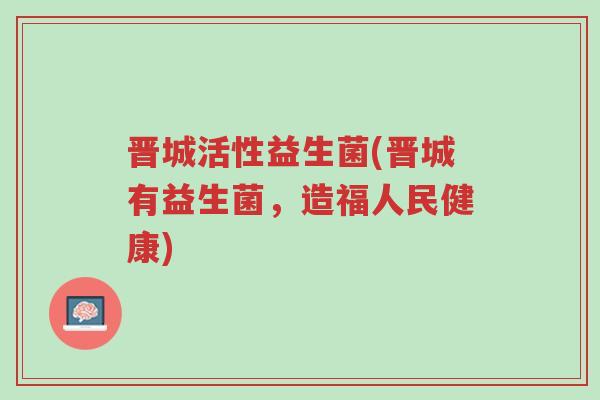 晋城活性益生菌(晋城有益生菌,造福人民健康)-第1张图片-超越 晋城活性益生菌(晋城有益生菌,造福人民健康)-第1张图片-超越