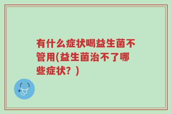 有什么症状喝益生菌不管用(益生菌治不了哪些症状?)-第1张图片-超越 有什么症状喝益生菌不管用(益生菌治不了哪些症状?)-第1张图片-超越