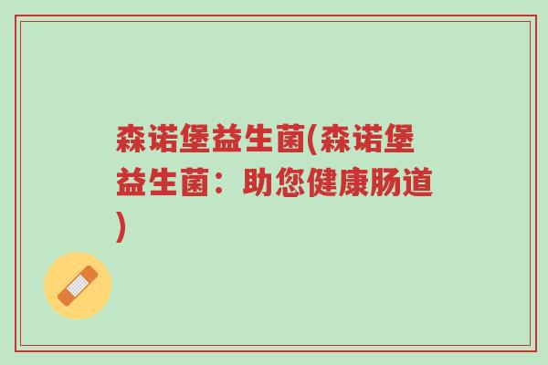 森诺堡益生菌(森诺堡益生菌:助您健康肠道)-第1张图片-超越 森诺堡益生菌(森诺堡益生菌:助您健康肠道)-第1张图片-超越