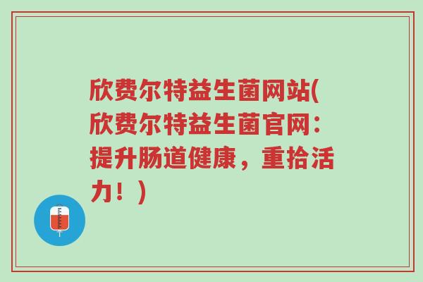 欣费尔特益生菌网站(欣费尔特益生菌官网:提升肠道健康,重拾活力!)-第1张图片-超越 欣费尔特益生菌网站(欣费尔特益生菌官网:提升肠道健康,重拾活力!)-第1张图片-超越