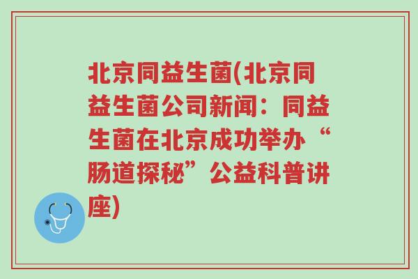 北京同益生菌(北京同益生菌公司新闻:同益生菌在北京成功举办“肠道探秘”公益科普讲座)-第1张图片-超越 北京同益生菌(北京同益生菌公司新闻:同益生菌在北京成功举办“肠道探秘”公益科普讲座)-第1张图片-超越