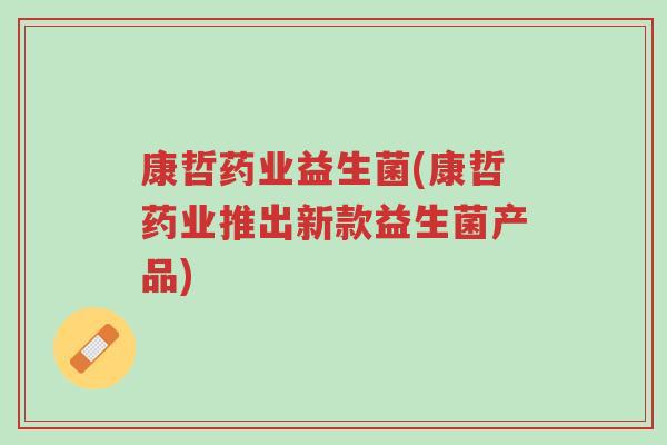 康哲药业益生菌(康哲药业推出新款益生菌产品)-第1张图片-超越 康哲药业益生菌(康哲药业推出新款益生菌产品)-第1张图片-超越