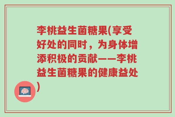 李桃益生菌糖果(享受好处的同时,为身体增添积极的贡献——李桃益生菌糖果的健康益处)-第1张图片-超越 李桃益生菌糖果(享受好处的同时,为身体增添积极的贡献——李桃益生菌糖果的健康益处)-第1张图片-超越