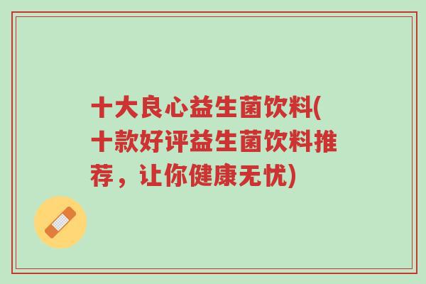 十大良心益生菌饮料(十款好评益生菌饮料推荐,让你健康无忧)-第1张图片-超越 十大良心益生菌饮料(十款好评益生菌饮料推荐,让你健康无忧)-第1张图片-超越