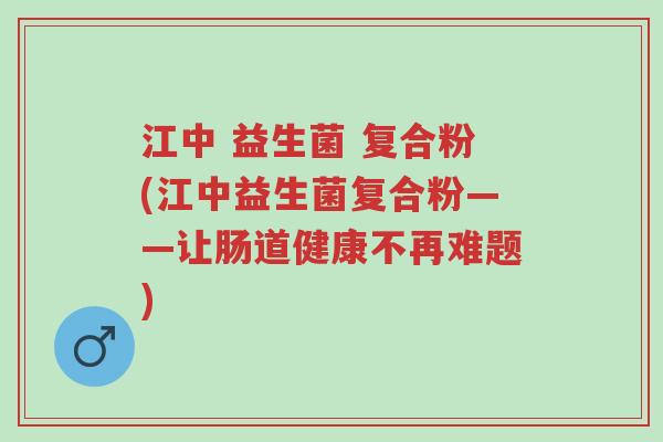 江中 益生菌 复合粉(江中益生菌复合粉——让肠道健康不再难题)-第1张图片-超越 江中 益生菌 复合粉(江中益生菌复合粉——让肠道健康不再难题)-第1张图片-超越