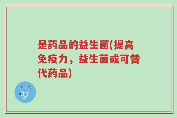 是药品的益生菌(提高免疫力，益生菌或可替代药品)-第1张图片-超越