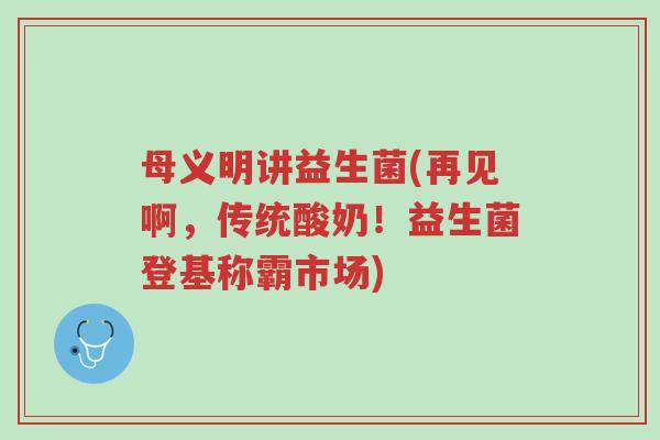 母义明讲益生菌(再见啊,传统酸奶!益生菌登基称霸市场)-第1张图片-超越 母义明讲益生菌(再见啊,传统酸奶!益生菌登基称霸市场)-第1张图片-超越