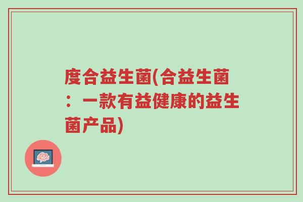 度合益生菌(合益生菌:一款有益健康的益生菌产品)-第1张图片-超越 度合益生菌(合益生菌:一款有益健康的益生菌产品)-第1张图片-超越