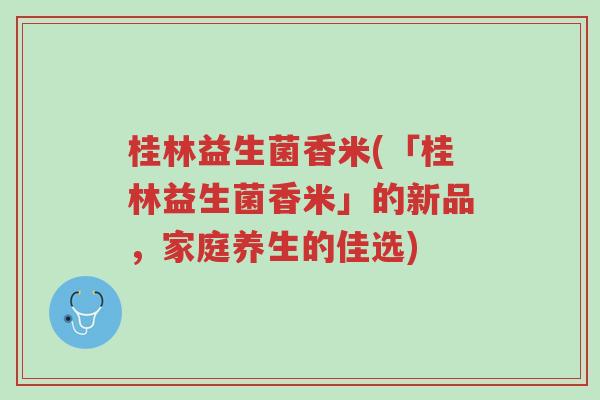 桂林益生菌香米(「桂林益生菌香米」的新品,家庭养生的佳选)-第1张图片-超越 桂林益生菌香米(「桂林益生菌香米」的新品,家庭养生的佳选)-第1张图片-超越