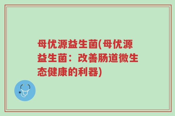 母优源益生菌(母优源益生菌：改善肠道微生态健康的利器)-第1张图片-超越