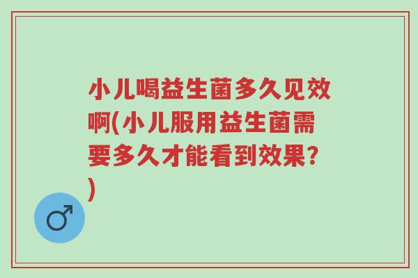 小儿喝益生菌多久见效啊(小儿服用益生菌需要多久才能看到效果?)-第1张图片-超越 小儿喝益生菌多久见效啊(小儿服用益生菌需要多久才能看到效果?)-第1张图片-超越