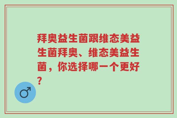 拜奥益生菌跟维态美益生菌拜奥、维态美益生菌,你选择哪一个更好?-第1张图片-超越 拜奥益生菌跟维态美益生菌拜奥、维态美益生菌,你选择哪一个更好?-第1张图片-超越