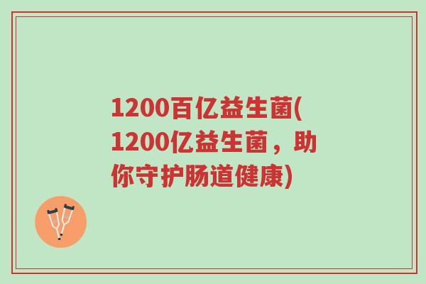 1200百亿益生菌(1200亿益生菌,助你守护肠道健康)-第1张图片-超越 1200百亿益生菌(1200亿益生菌,助你守护肠道健康)-第1张图片-超越