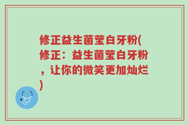修正益生菌莹白牙粉(修正:益生菌莹白牙粉,让你的微笑更加灿烂)-第1张图片-超越 修正益生菌莹白牙粉(修正:益生菌莹白牙粉,让你的微笑更加灿烂)-第1张图片-超越