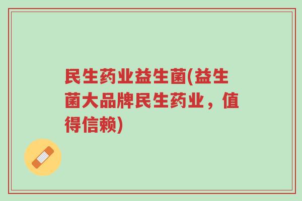 民生药业益生菌(益生菌大品牌民生药业,值得信赖)-第1张图片-超越 民生药业益生菌(益生菌大品牌民生药业,值得信赖)-第1张图片-超越
